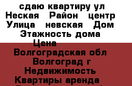 сдаю квартиру ул .Неская › Район ­ центр › Улица ­ невская › Дом ­ 6 › Этажность дома ­ 9 › Цена ­ 15 000 - Волгоградская обл., Волгоград г. Недвижимость » Квартиры аренда   . Волгоградская обл.,Волгоград г.